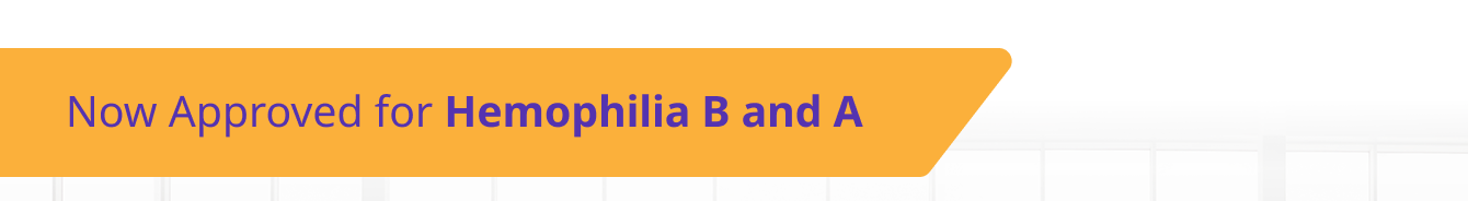 Now Approved for Hemophilia B and A