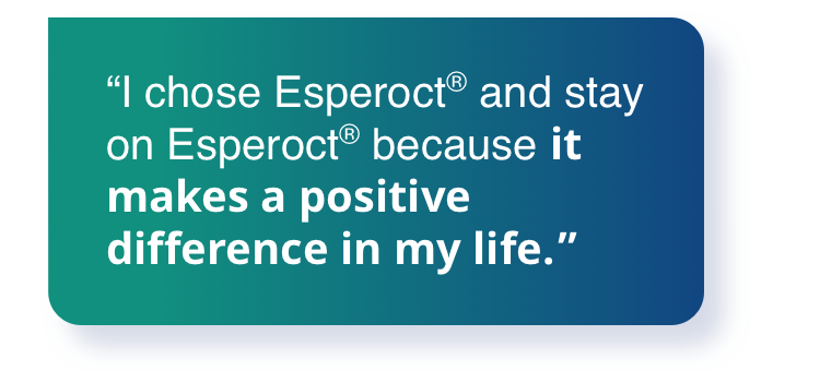 'I chose Esperoct® and stay on Esperoct® because it makes a positive difference in my life.'