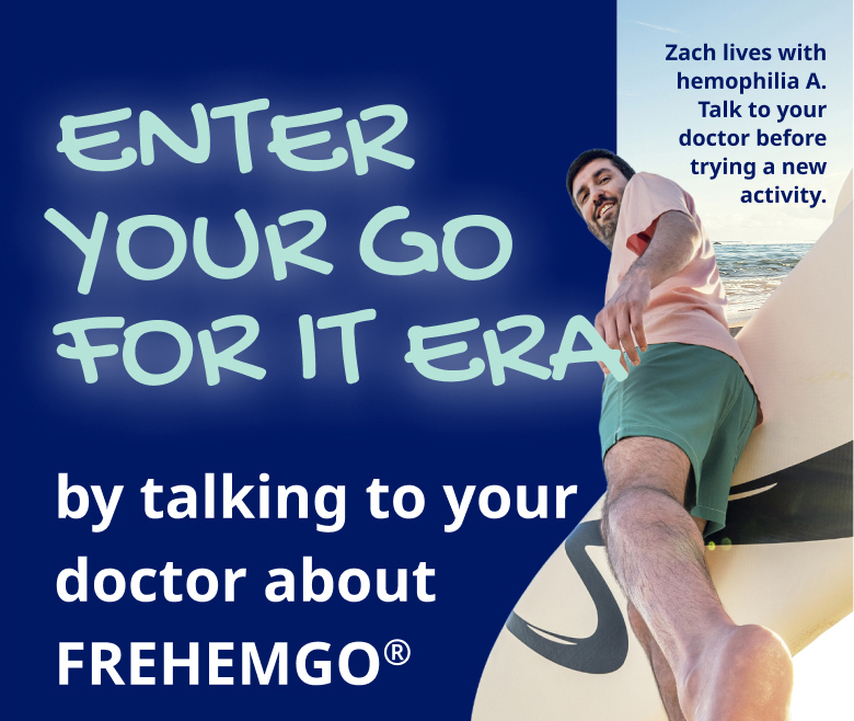 ENTER YOUR GO FOR IT ERA by talking to your doctor about FREHEMGO® Zach lives with hemophilia A. Talk to your doctor before trying a new activity.