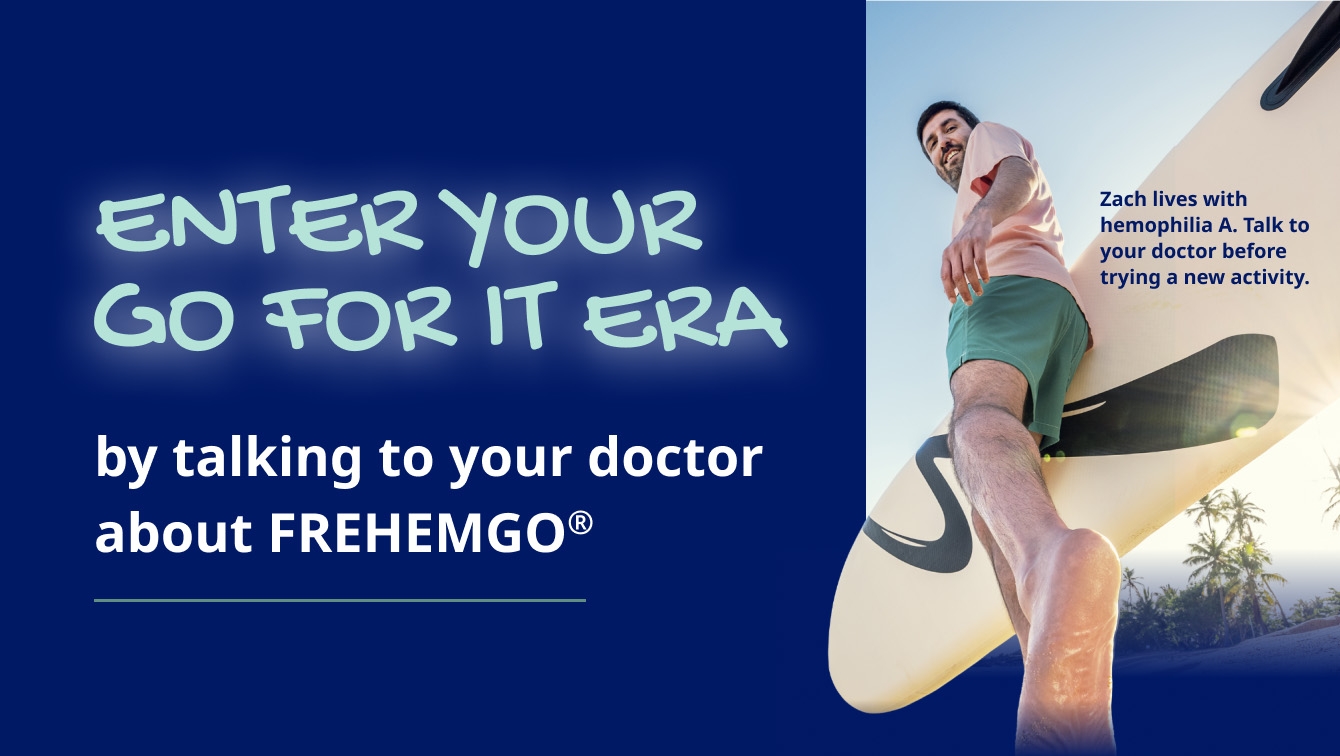 ENTER YOUR GO FOR IT ERA by talking to your doctor about FREHEMGO® Zach lives with hemophilia A. Talk to your doctor before trying a new activity.